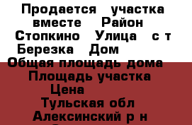 Продается 2 участка вместе  › Район ­ Стопкино › Улица ­ с/т Березка › Дом ­ 26-27 › Общая площадь дома ­ 35 › Площадь участка ­ 14 › Цена ­ 600 000 - Тульская обл., Алексинский р-н, Средняя ст. Недвижимость » Дома, коттеджи, дачи продажа   . Тульская обл.